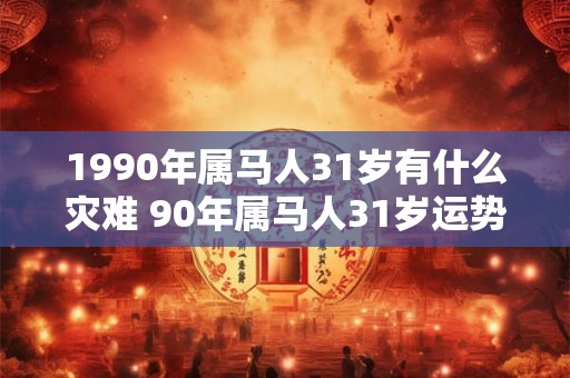 1990年属马人31岁有什么灾难 90年属马人31岁运势表现 1990年属马人31岁有什么灾难 90年属马人31岁运势表现