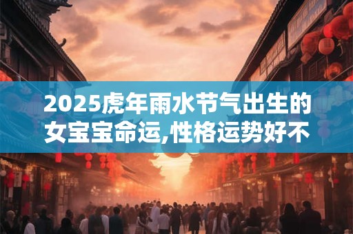 2025虎年雨水节气出生的女宝宝命运,性格运势好不好