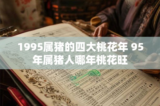 1995属猪的四大桃花年 95年属猪人哪年桃花旺