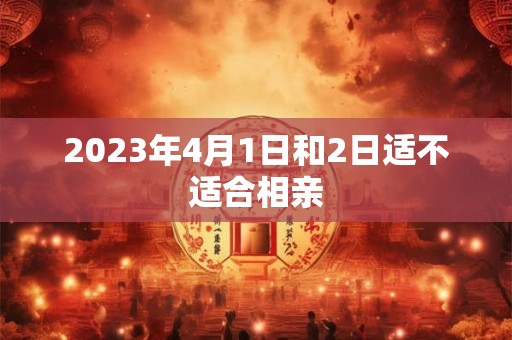 2023年4月1日和2日适不适合相亲