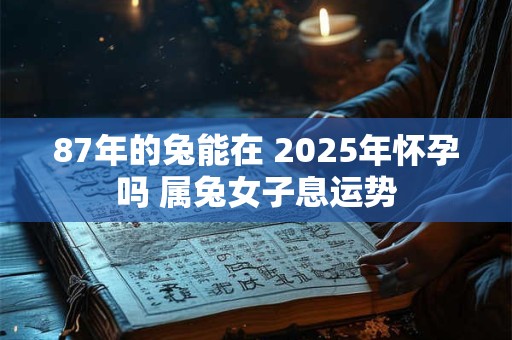 87年的兔能在 2025年怀孕吗 属兔女子息运势