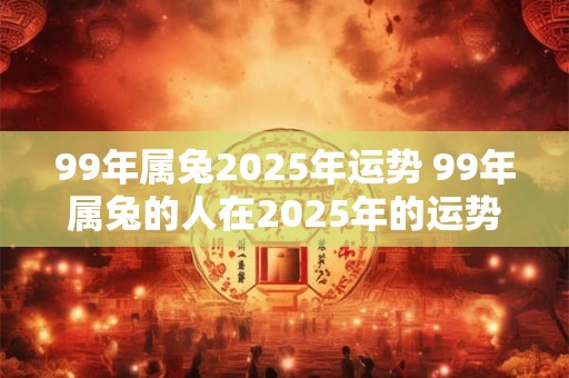 99年属兔2025年运势 99年属兔的人在2025年的运势如何
