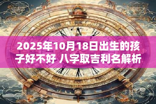 2025年10月18日出生的孩子好不好 八字取吉利名解析
