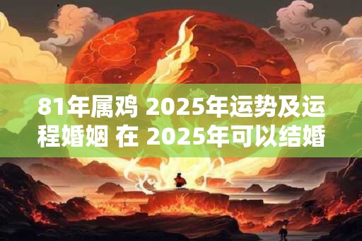 81年属鸡 2025年运势及运程婚姻 在 2025年可以结婚吗 81年属鸡 2025年运势及运程婚姻 在 2025年可以结婚吗