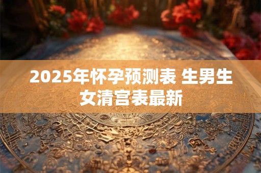 2025年怀孕预测表 生男生女清宫表最新