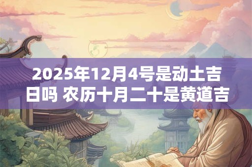 2025年12月4号是动土吉日吗 农历十月二十是黄道吉日吗 2025年12月4号是动土吉日吗 农历十月二十是黄道吉日吗