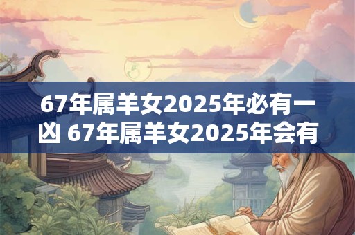 67年属羊女2025年必有一凶 67年属羊女2025年会有什么不好的预兆
