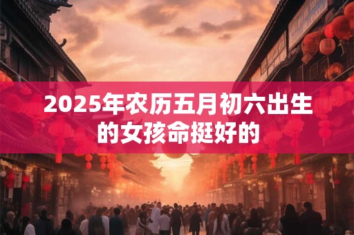 2025年农历五月初六出生的女孩命挺好的