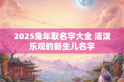2025兔年取名字大全 活泼乐观的新生儿名字
