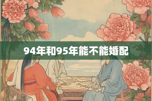 94年和95年能不能婚配 94年和95年能不能婚配