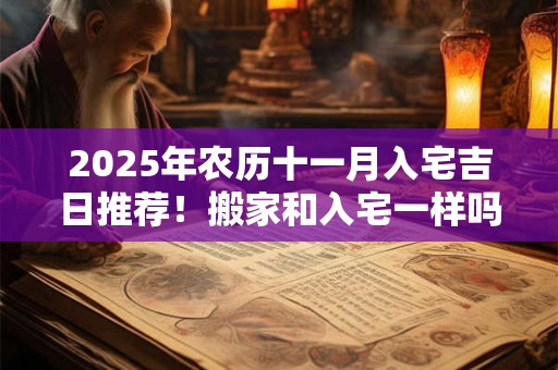 2025年农历十一月入宅吉日推荐！搬家和入宅一样吗？
