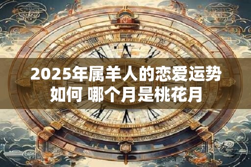 2025年属羊人的恋爱运势如何 哪个月是桃花月