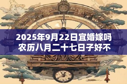 2025年9月22日宜婚嫁吗 农历八月二十七日子好不好
