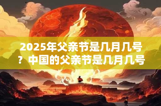 2025年父亲节是几月几号？中国的父亲节是几月几号？