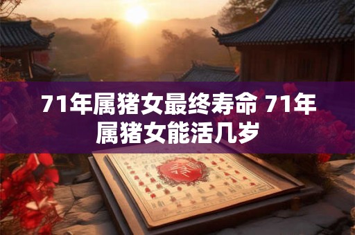 71年属猪女最终寿命 71年属猪女能活几岁