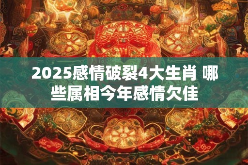 2025感情破裂4大生肖 哪些属相今年感情欠佳