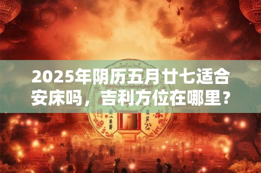 2025年阴历五月廿七适合安床吗，吉利方位在哪里？
