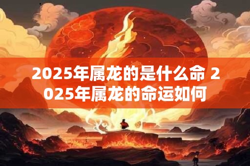 2025年属龙的是什么命 2025年属龙的命运如何