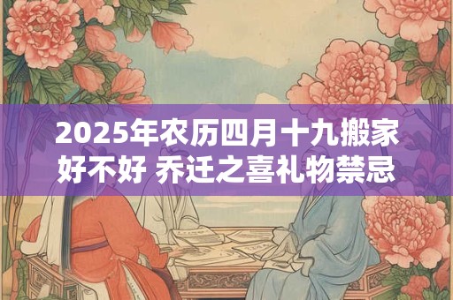 2025年农历四月十九搬家好不好 乔迁之喜礼物禁忌