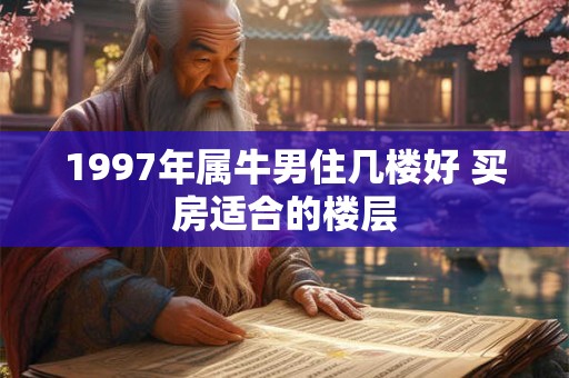 1997年属牛男住几楼好 买房适合的楼层