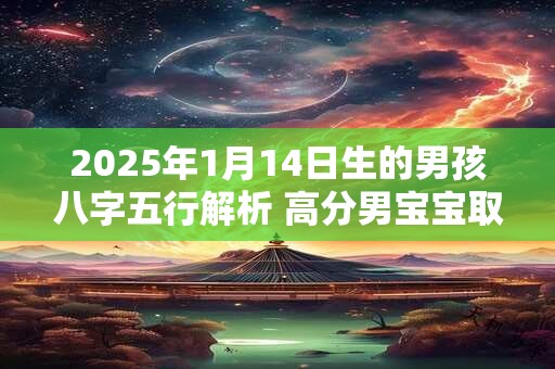 2026年1月14日生的男孩八字五行解析 高分男宝宝取名字 2026年1月14日生的男孩八字五行解析 高分男宝宝取名字
