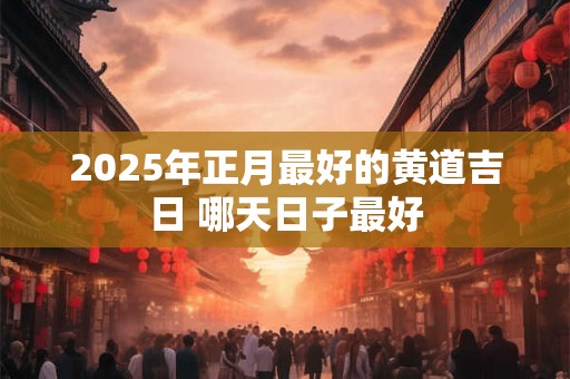 2026年正月最好的黄道吉日 哪天日子最好