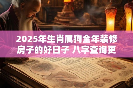 2025年生肖属狗全年装修房子的好日子 八字查询更精准 2025年生肖属狗全年装修房子的好日子 八字查询更精准