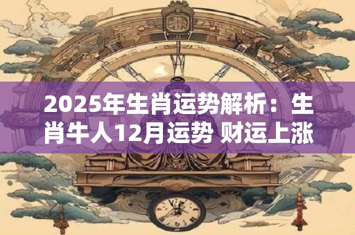 2025年生肖运势解析：生肖牛人12月运势 财运上涨感情波折