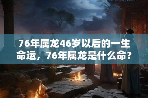 76年属龙46岁以后的一生命运,76年属龙是什么命? 76年属龙46岁以后的一生命运,76年属龙是什么命?