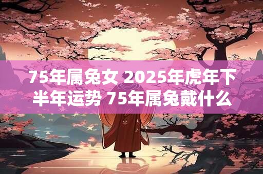 75年属兔女 2025年虎年下半年运势 75年属兔戴什么招财