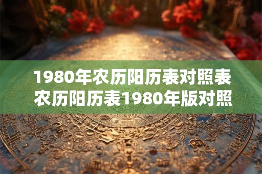1980年农历阳历表对照表 农历阳历表1980年版对照可查询哪些日期