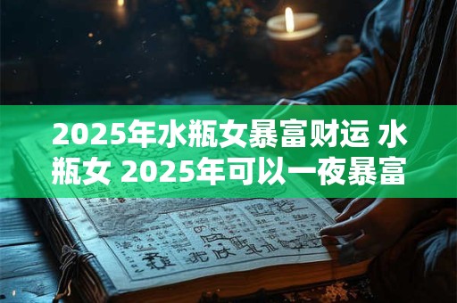 2025年水瓶女暴富财运 水瓶女 2025年可以一夜暴富吗