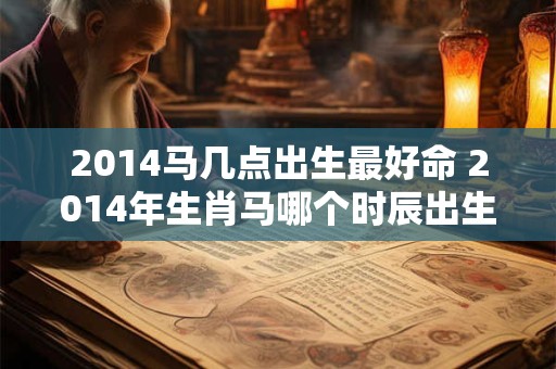 2014马几点出生最好命 2014年生肖马哪个时辰出生命运最佳