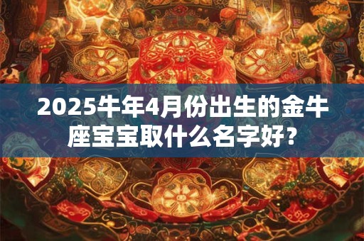 2025牛年4月份出生的金牛座宝宝取什么名字好？