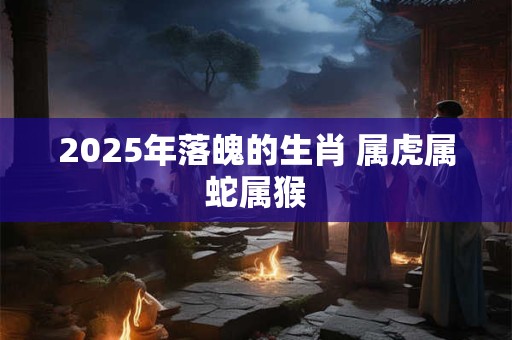 2025年落魄的生肖 属虎属蛇属猴 2025年落魄的生肖 属虎属蛇属猴