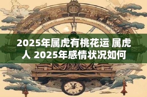 2025年属虎有桃花运 属虎人 2025年感情状况如何