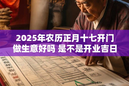 2026年农历正月十七开门做生意好吗 是不是开业吉日 2026年农历正月十七开门做生意好吗 是不是开业吉日