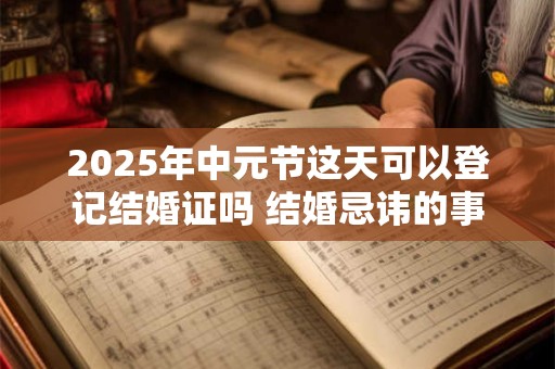 2025年中元节这天可以登记结婚证吗 结婚忌讳的事