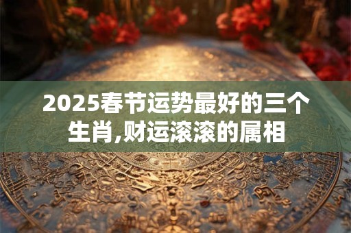 2026春节运势最好的三个生肖,财运滚滚的属相