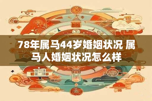 78年属马44岁婚姻状况 属马人婚姻状况怎么样 78年属马44岁婚姻状况 属马人婚姻状况怎么样