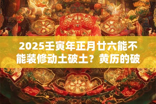 2025壬寅年正月廿六能不能装修动土破土？黄历的破土