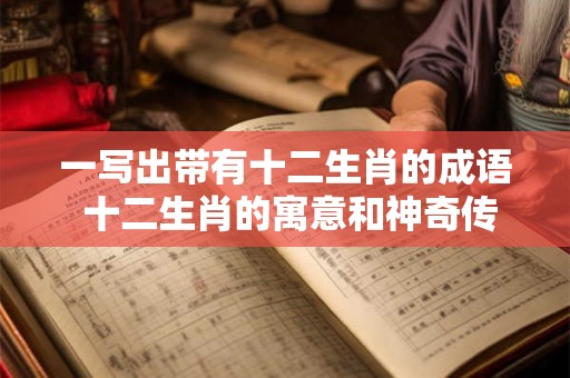 一写出带有十二生肖的成语 十二生肖的寓意和神奇传说