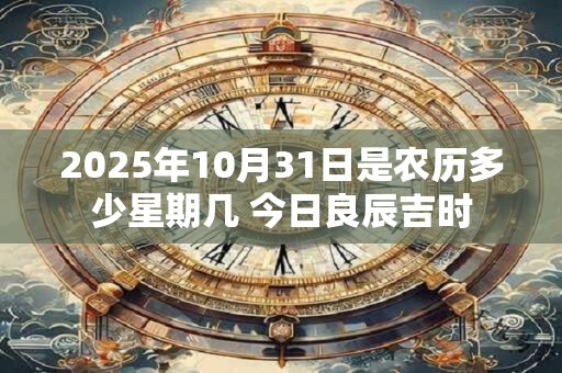 2026年10月31日是农历多少星期几 今日良辰吉时 2026年10月31日是农历多少星期几 今日良辰吉时