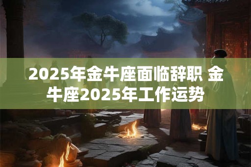 2025年金牛座面临辞职 金牛座2025年工作运势