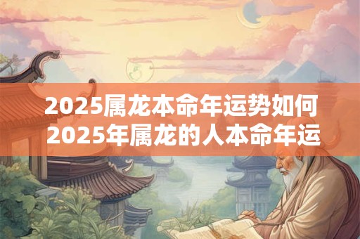 2025属龙本命年运势如何 2025年属龙的人本命年运势如何