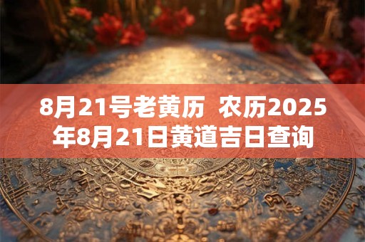 8月21号老黄历  农历2025年8月21日黄道吉日查询