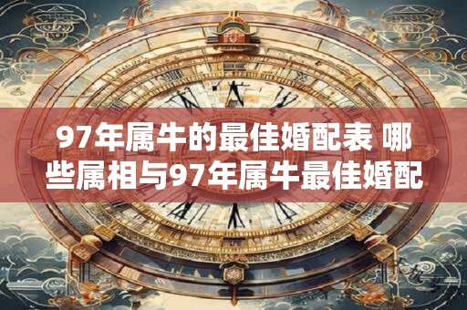97年属牛的最佳婚配表 哪些属相与97年属牛最佳婚配