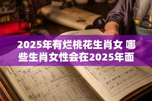 2025年有烂桃花生肖女 哪些生肖女性会在2025年面对烂桃花