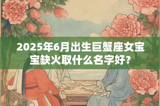 2025年6月出生巨蟹座女宝宝缺火取什么名字好？
