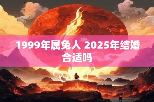 1999年属兔人 2025年结婚合适吗